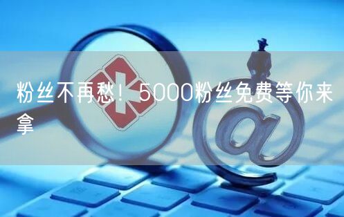 粉丝不再愁！5000粉丝免费等你来拿