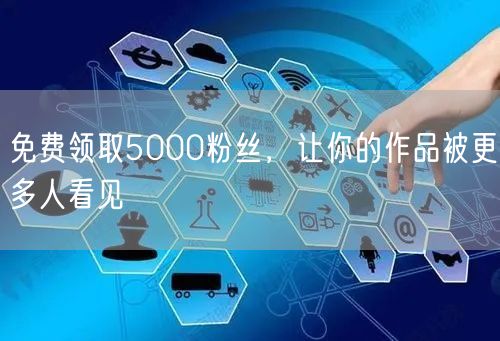 免费领取5000粉丝，让你的作品被更多人看见