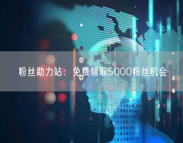 粉丝助力站：免费领取5000粉丝机会