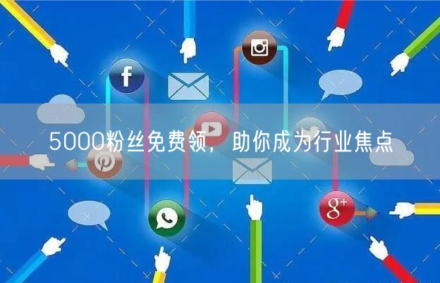 5000粉丝免费领，助你成为行业焦点