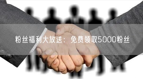 粉丝福利大放送：免费领取5000粉丝