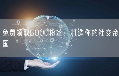 免费领取5000粉丝，打造你的社交帝国