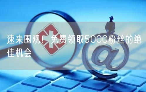 速来围观！免费领取5000粉丝的绝佳机会