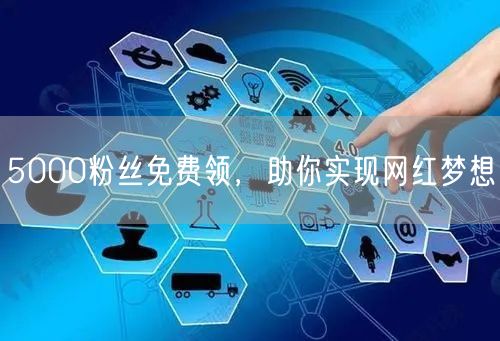5000粉丝免费领，助你实现网红梦想