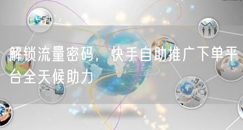 解锁流量密码，快手自助推广下单平台全天候助力