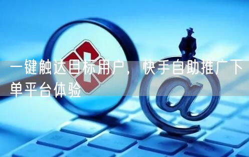 一键触达目标用户，快手自助推广下单平台体验