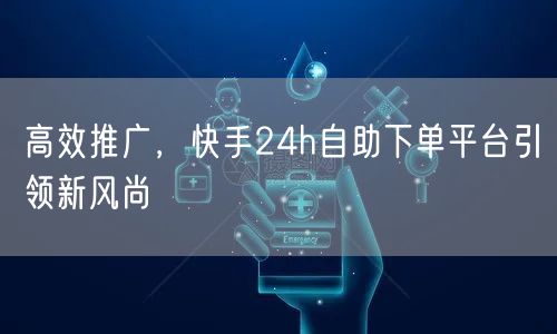 高效推广，快手24h自助下单平台引领新风尚