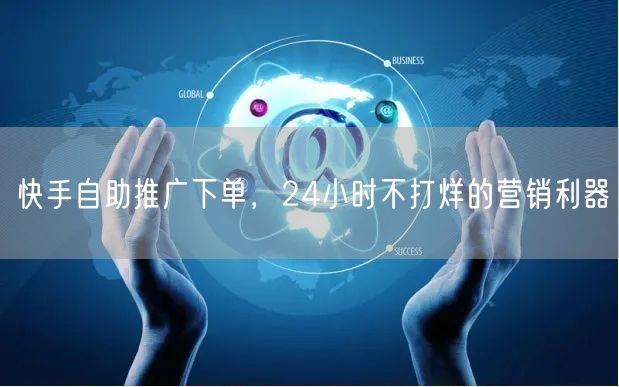 快手自助推广下单，24小时不打烊的营销利器