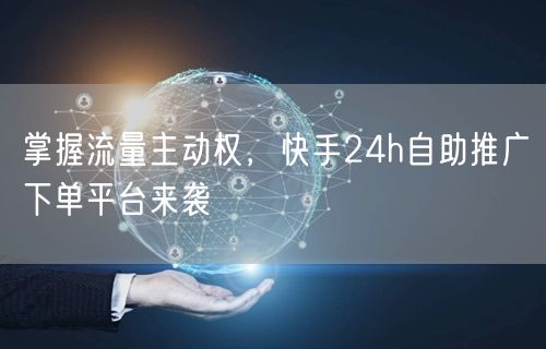掌握流量主动权，快手24h自助推广下单平台来袭