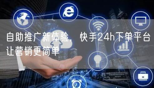 自助推广新体验，快手24h下单平台让营销更简单
