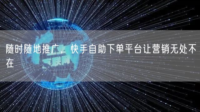 随时随地推广，快手自助下单平台让营销无处不在