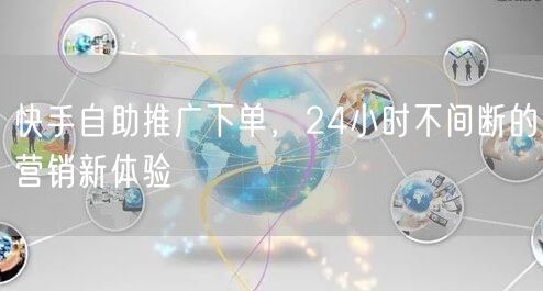 快手自助推广下单，24小时不间断的营销新体验
