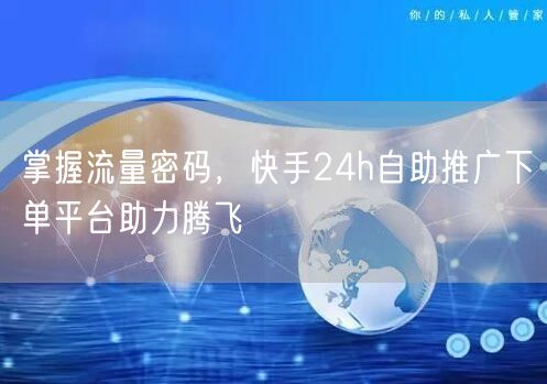 掌握流量密码，快手24h自助推广下单平台助力腾飞