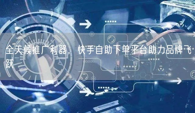 全天候推广利器，快手自助下单平台助力品牌飞跃
