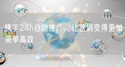 快手24h自助推广，让营销变得更加简单高效
