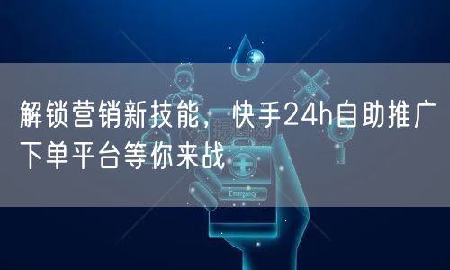 解锁营销新技能，快手24h自助推广下单平台等你来战