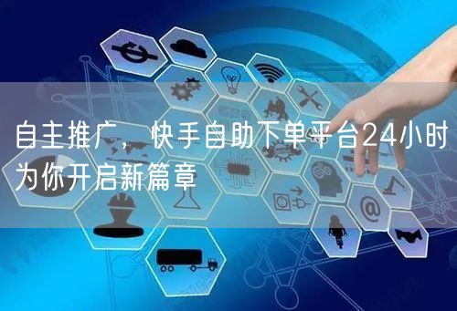 自主推广，快手自助下单平台24小时为你开启新篇章