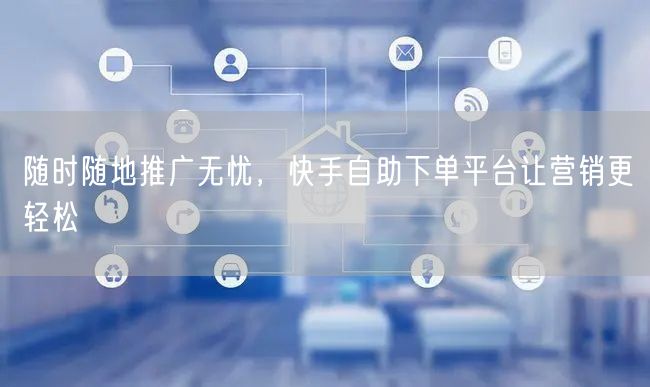 随时随地推广无忧，快手自助下单平台让营销更轻松