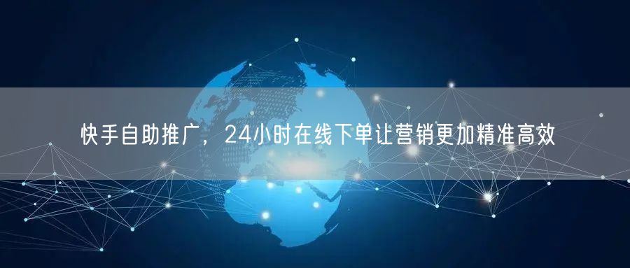 快手自助推广，24小时在线下单让营销更加精准高效