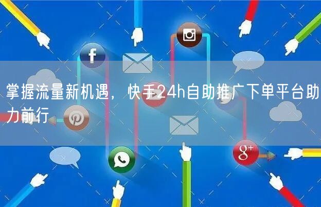 掌握流量新机遇，快手24h自助推广下单平台助力前行