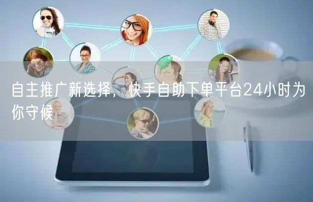 自主推广新选择，快手自助下单平台24小时为你守候