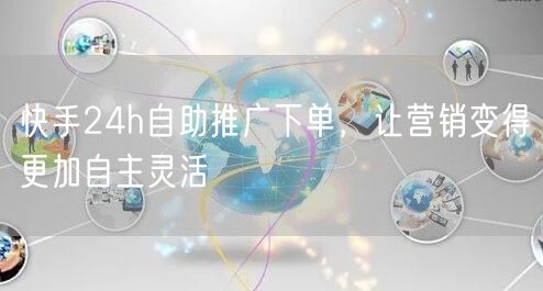 快手24h自助推广下单，让营销变得更加自主灵活