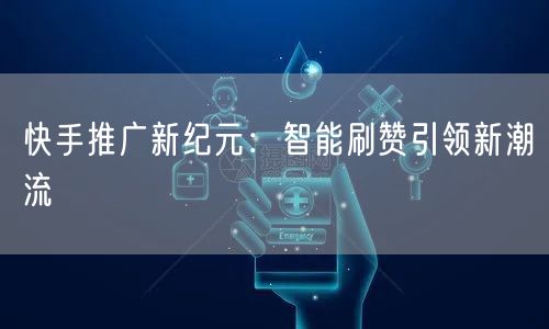 快手推广新纪元：智能刷赞引领新潮流