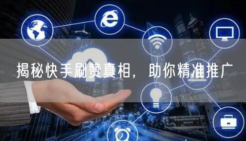 揭秘快手刷赞真相，助你精准推广
