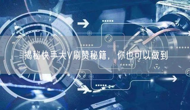 揭秘快手大V刷赞秘籍，你也可以做到