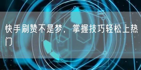 快手刷赞不是梦，掌握技巧轻松上热门