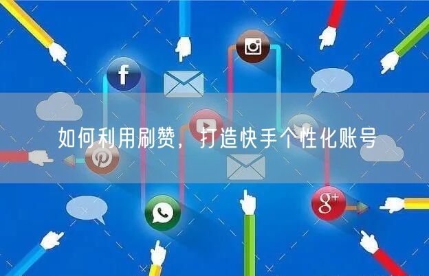如何利用刷赞，打造快手个性化账号
