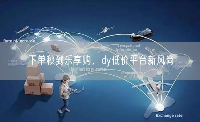 下单秒到乐享购，dy低价平台新风尚
