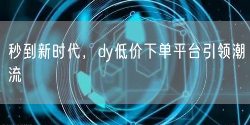 秒到新时代，dy低价下单平台引领潮流