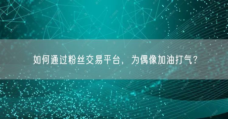 如何通过粉丝交易平台，为偶像加油打气？