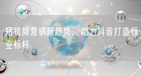短视频营销新趋势，助力抖音打造行业标杆