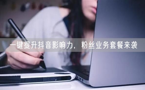 一键提升抖音影响力，粉丝业务套餐来袭