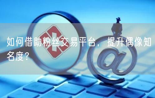 如何借助粉丝交易平台，提升偶像知名度？