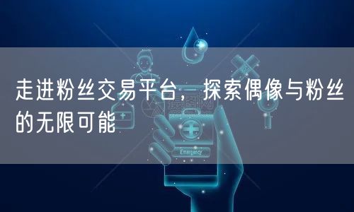 走进粉丝交易平台，探索偶像与粉丝的无限可能