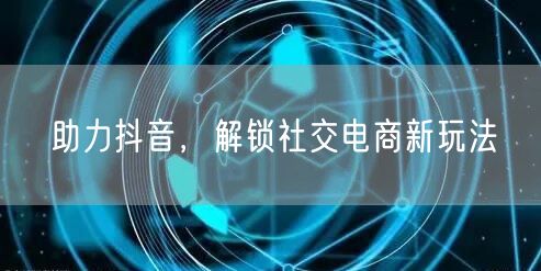 助力抖音，解锁社交电商新玩法