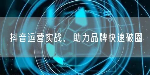 抖音运营实战，助力品牌快速破圈