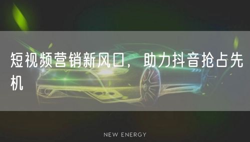 短视频营销新风口，助力抖音抢占先机