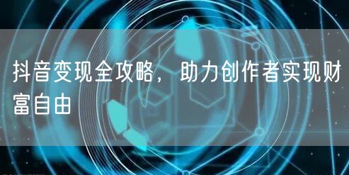 抖音变现全攻略，助力创作者实现财富自由