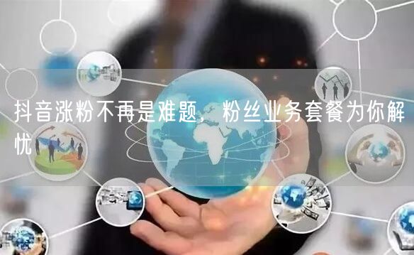 抖音涨粉不再是难题，粉丝业务套餐为你解忧