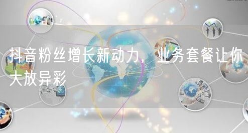 抖音粉丝增长新动力，业务套餐让你大放异彩
