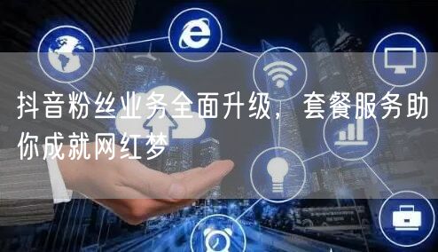 抖音粉丝业务全面升级，套餐服务助你成就网红梦