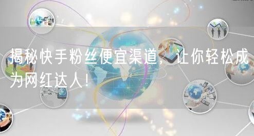 揭秘快手粉丝便宜渠道，让你轻松成为网红达人！