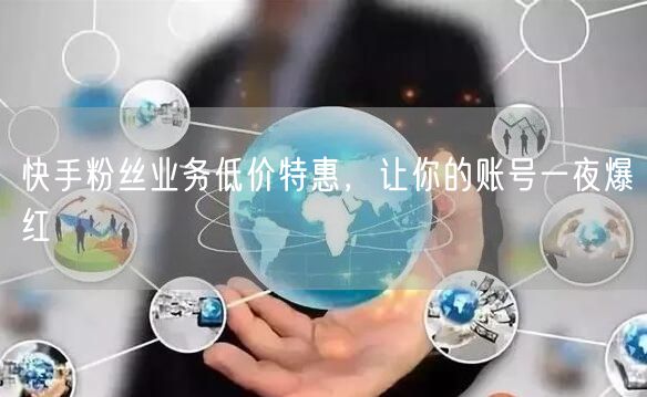 快手粉丝业务低价特惠，让你的账号一夜爆红