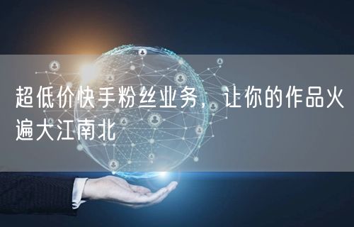 超低价快手粉丝业务，让你的作品火遍大江南北