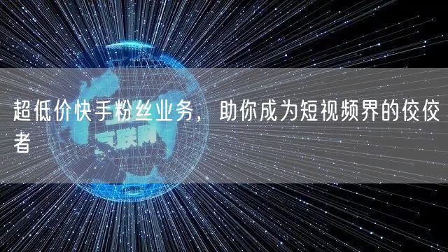 超低价快手粉丝业务，助你成为短视频界的佼佼者