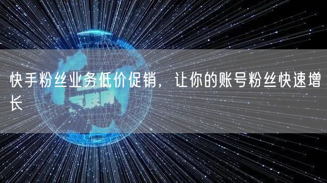 快手粉丝业务低价促销，让你的账号粉丝快速增长